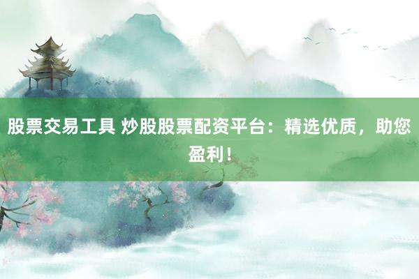 股票交易工具 炒股股票配资平台：精选优质，助您盈利！