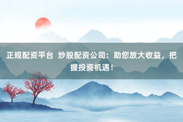 正规配资平台  炒股配资公司：助您放大收益，把握投资机遇！