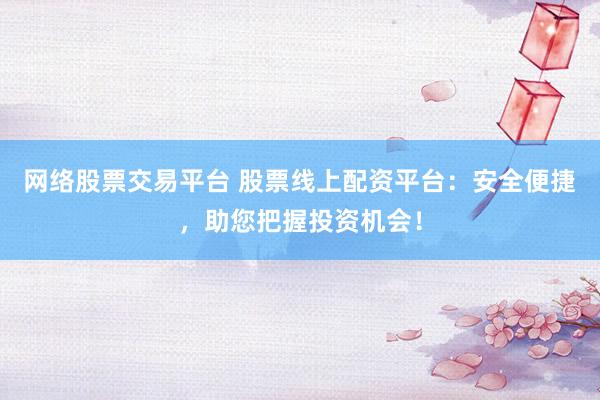 网络股票交易平台 股票线上配资平台：安全便捷，助您把握投资机会！
