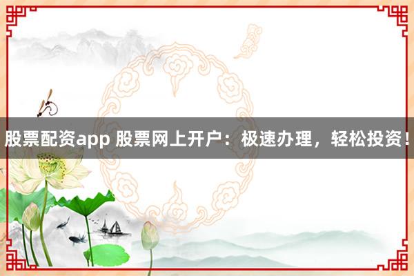 股票配资app 股票网上开户：极速办理，轻松投资！