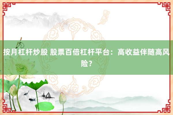 按月杠杆炒股 股票百倍杠杆平台：高收益伴随高风险？