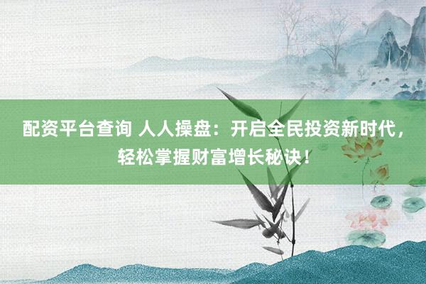 配资平台查询 人人操盘:开启全民投资新时代,轻松掌握财富增长秘诀!