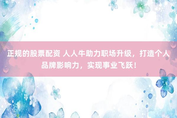 正规的股票配资 人人牛助力职场升级，打造个人品牌影响力，实现事业飞跃！