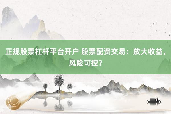 正规股票杠杆平台开户 股票配资交易：放大收益，风险可控？