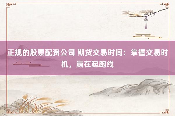 正规的股票配资公司 期货交易时间：掌握交易时机，赢在起跑线