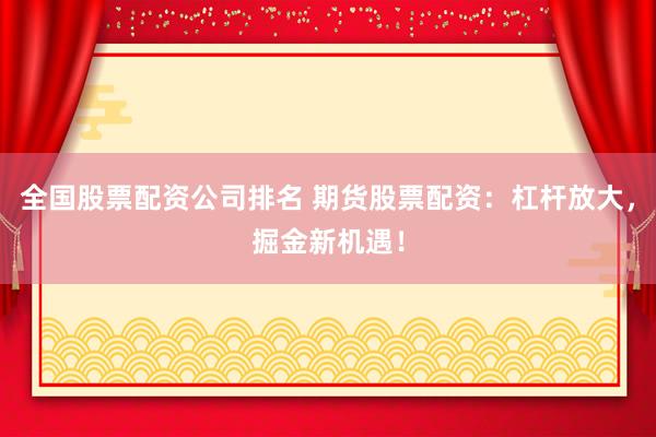全国股票配资公司排名 期货股票配资：杠杆放大，掘金新机遇！