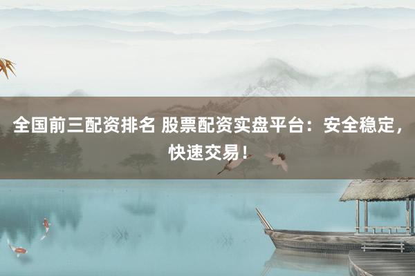 全国前三配资排名 股票配资实盘平台：安全稳定，快速交易！