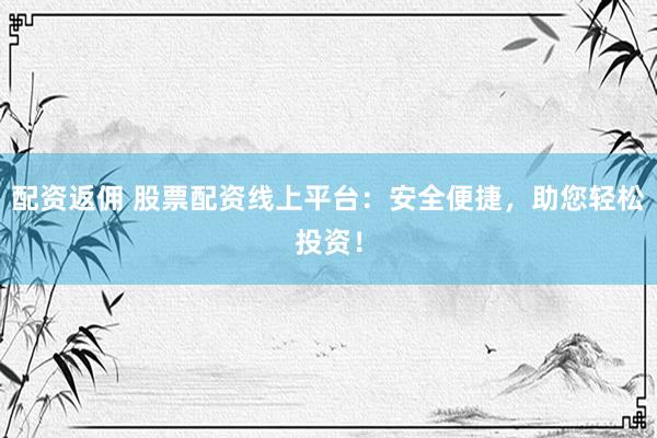 配资返佣 股票配资线上平台：安全便捷，助您轻松投资！