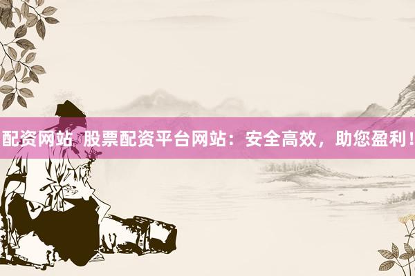 配资网站  股票配资平台网站：安全高效，助您盈利！
