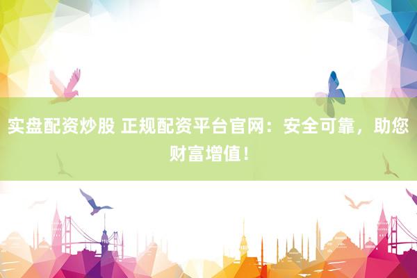 实盘配资炒股 正规配资平台官网：安全可靠，助您财富增值！