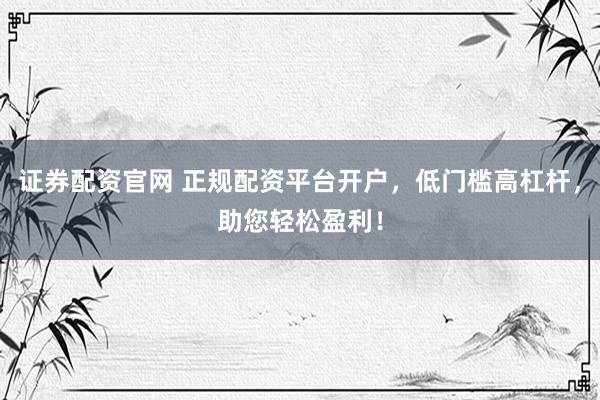 证券配资官网 正规配资平台开户，低门槛高杠杆，助您轻松盈利！
