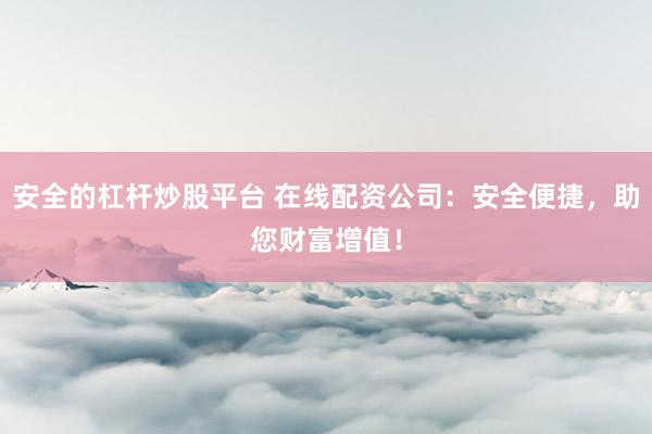 安全的杠杆炒股平台 在线配资公司：安全便捷，助您财富增值！