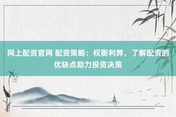 网上配资官网 配资策略：权衡利弊，了解配资的优缺点助力投资决策