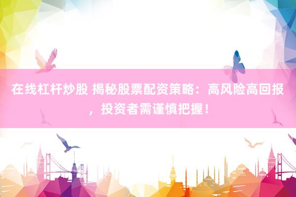在线杠杆炒股 揭秘股票配资策略：高风险高回报，投资者需谨慎把握！