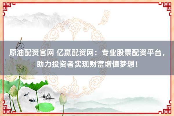 原油配资官网 亿赢配资网：专业股票配资平台，助力投资者实现财富增值梦想！