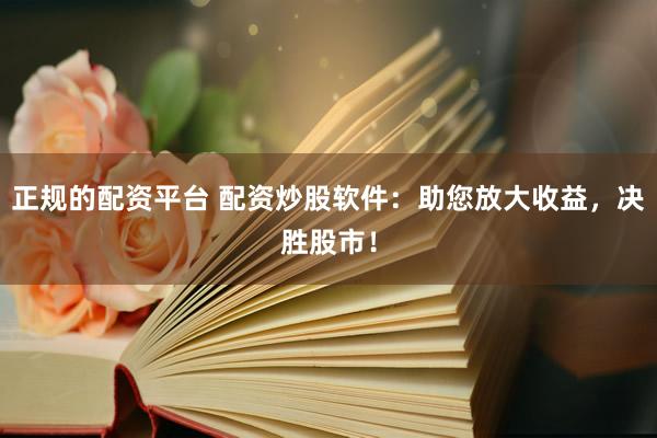 正规的配资平台 配资炒股软件：助您放大收益，决胜股市！