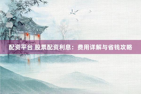 配资平台 股票配资利息：费用详解与省钱攻略