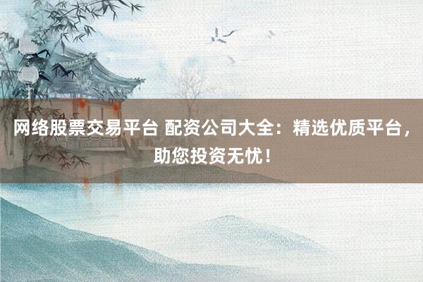 网络股票交易平台 配资公司大全：精选优质平台，助您投资无忧！
