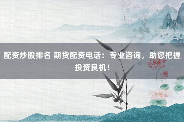 配资炒股排名 期货配资电话：专业咨询，助您把握投资良机！