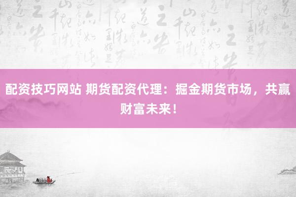 配资技巧网站 期货配资代理：掘金期货市场，共赢财富未来！