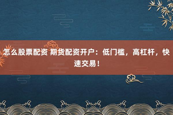 怎么股票配资 期货配资开户：低门槛，高杠杆，快速交易！