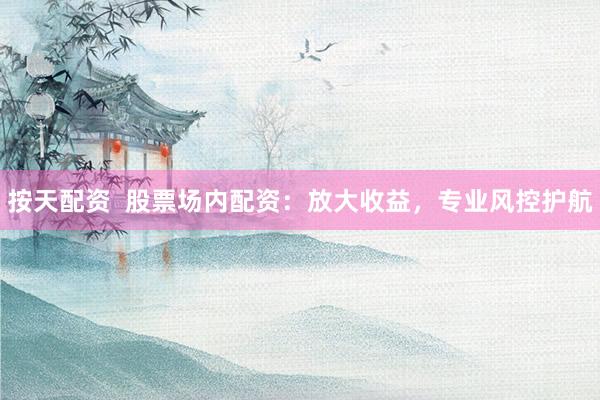 按天配资  股票场内配资：放大收益，专业风控护航