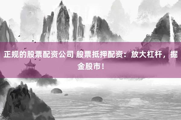 正规的股票配资公司 股票抵押配资：放大杠杆，掘金股市！