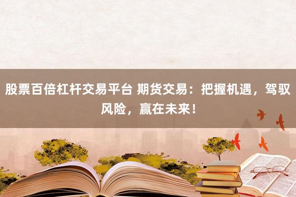 股票百倍杠杆交易平台 期货交易：把握机遇，驾驭风险，赢在未来！