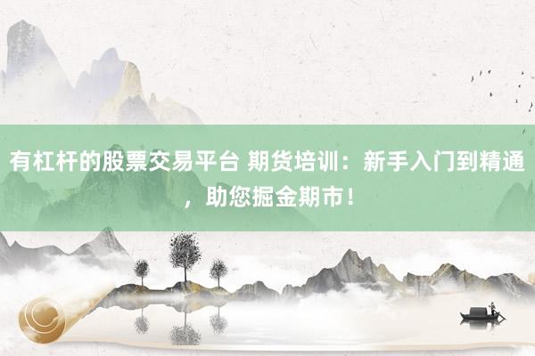 有杠杆的股票交易平台 期货培训：新手入门到精通，助您掘金期市！