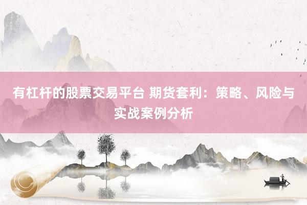 有杠杆的股票交易平台 期货套利：策略、风险与实战案例分析