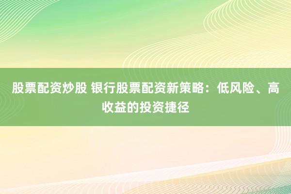 股票配资炒股 银行股票配资新策略：低风险、高收益的投资捷径