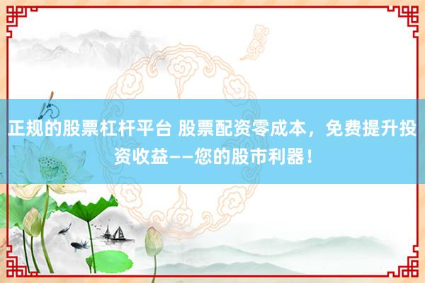 正规的股票杠杆平台 股票配资零成本，免费提升投资收益——您的股市利器！