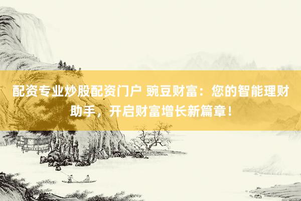 配资专业炒股配资门户 豌豆财富：您的智能理财助手，开启财富增长新篇章！