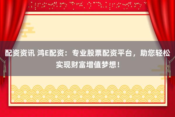 配资资讯 鸿E配资：专业股票配资平台，助您轻松实现财富增值梦想！