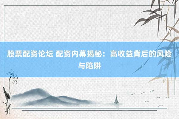 股票配资论坛 配资内幕揭秘：高收益背后的风险与陷阱