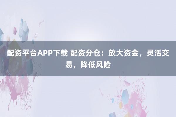 配资平台APP下载 配资分仓：放大资金，灵活交易，降低风险