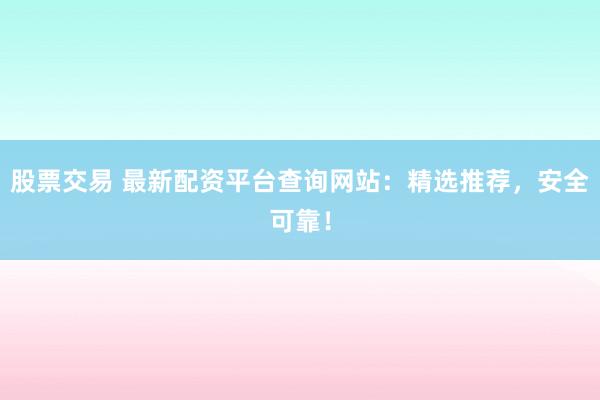 股票交易 最新配资平台查询网站：精选推荐，安全可靠！