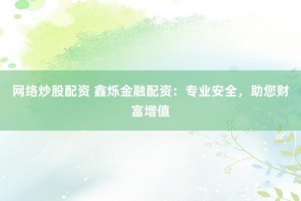 网络炒股配资 鑫烁金融配资：专业安全，助您财富增值