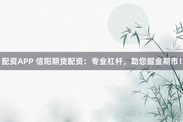 配资APP 信阳期货配资：专业杠杆，助您掘金期市！
