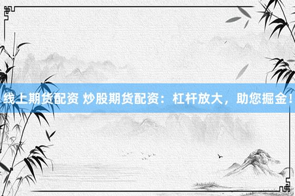 线上期货配资 炒股期货配资：杠杆放大，助您掘金！