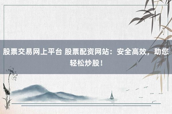 股票交易网上平台 股票配资网站：安全高效，助您轻松炒股！