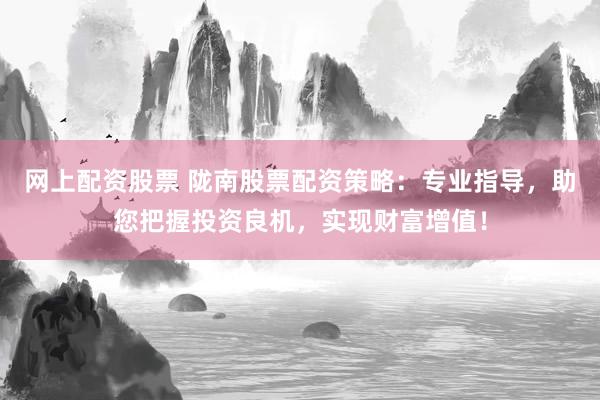 网上配资股票 陇南股票配资策略：专业指导，助您把握投资良机，实现财富增值！