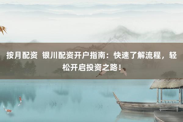 按月配资  银川配资开户指南：快速了解流程，轻松开启投资之路！