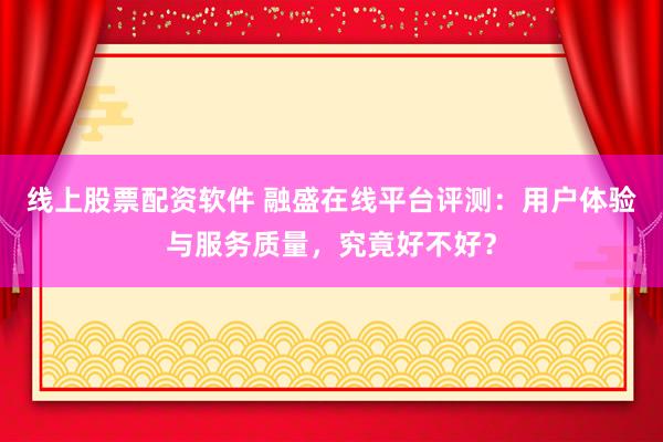 线上股票配资软件 融盛在线平台评测：用户体验与服务质量，究竟好不好？