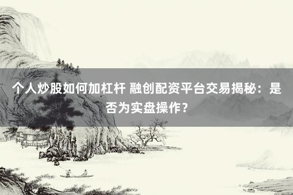个人炒股如何加杠杆 融创配资平台交易揭秘：是否为实盘操作？
