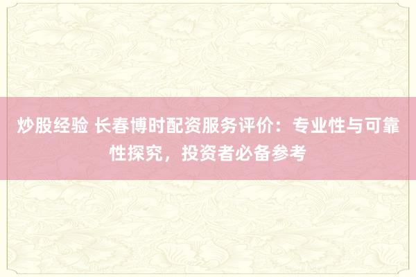 炒股经验 长春博时配资服务评价:专业性与可靠性探究,投资者必备参考