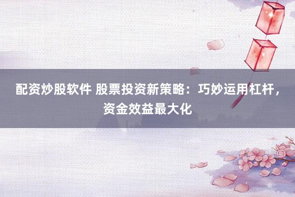 配资炒股软件 股票投资新策略：巧妙运用杠杆，资金效益最大化