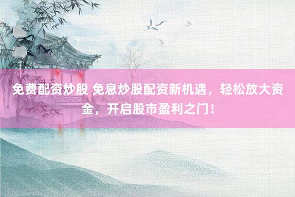 免费配资炒股 免息炒股配资新机遇，轻松放大资金，开启股市盈利之门！