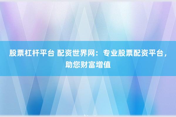 股票杠杆平台 配资世界网：专业股票配资平台，助您财富增值