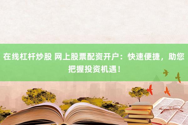 在线杠杆炒股 网上股票配资开户：快速便捷，助您把握投资机遇！